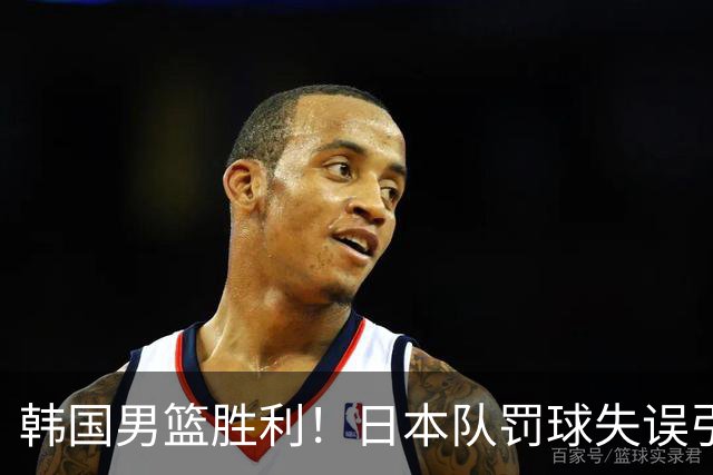 韩国男篮胜利！日本队罚球失误引发争议，台北男篮惨遭淘汰，对中国男篮不利